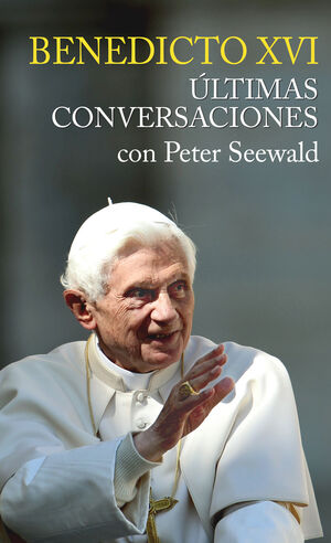 BENEDICTO XVI. ULTIMAS CONVERSACIONES CON PETER SEEWALD